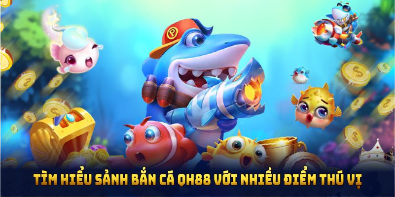 Tìm hiểu sảnh bắn cá QH88 với nhiều điểm thú vị
